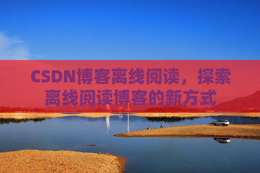 CSDN博客离线阅读，探索离线阅读博客的新方式